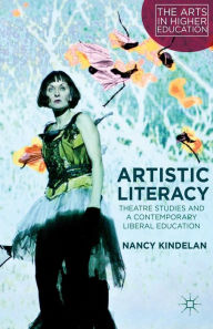 Title: Artistic Literacy: Theatre Studies and a Contemporary Liberal Education, Author: N. Kindelan