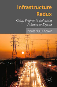 Title: Infrastructure Redux: Crisis, Progress in Industrial Pakistan & Beyond, Author: N. Anwar