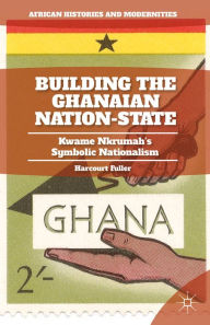 Title: Building the Ghanaian Nation-State: Kwame Nkrumah's Symbolic Nationalism, Author: H. Fuller