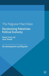 Title: Decolonizing Palestinian Political Economy: De-development and Beyond, Author: M. Turner