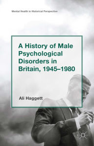 Title: A History of Male Psychological Disorders in Britain, 1945-1980, Author: Alison Haggett