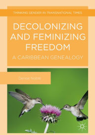 Title: Decolonizing and Feminizing Freedom: A Caribbean Genealogy, Author: Denise Noble