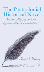 Title: The Postcolonial Historical Novel: Realism, Allegory, and the Representation of Contested Pasts, Author: H. Dalley