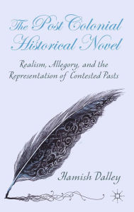 Title: The Postcolonial Historical Novel: Realism, Allegory, and the Representation of Contested Pasts, Author: H. Dalley