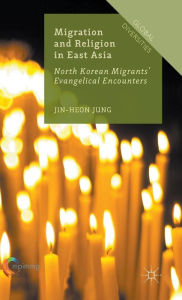 Title: Migration and Religion in East Asia: North Korean Migrants' Evangelical Encounters, Author: Jin-Heon Jung