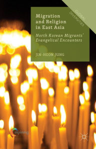 Title: Migration and Religion in East Asia: North Korean Migrants' Evangelical Encounters, Author: Jin-Heon Jung