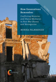 Title: How Generations Remember: Conflicting Histories and Shared Memories in Post-War Bosnia and Herzegovina, Author: Monika Palmberger