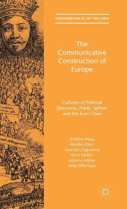 Title: The Communicative Construction of Europe: Cultures of Political Discourse, Public Sphere, and the Euro Crisis, Author: Andreas Hepp