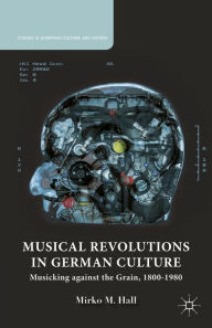 Title: Musical Revolutions in German Culture: Musicking against the Grain, 1800-1980, Author: M. Hall