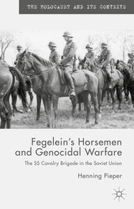 Title: Fegelein's Horsemen and Genocidal Warfare: The SS Cavalry Brigade in the Soviet Union, Author: H. Pieper