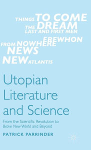 Title: Utopian Literature and Science: From the Scientific Revolution to Brave New World and Beyond, Author: Patrick Parrinder