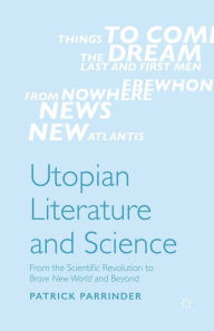 Title: Utopian Literature and Science: From the Scientific Revolution to Brave New World and Beyond, Author: Patrick Parrinder