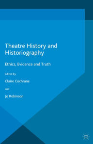 Title: Theatre History and Historiography: Ethics, Evidence and Truth, Author: Claire Cochrane