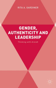 Title: Gender, Authenticity and Leadership: Thinking with Arendt, Author: R. Gardiner