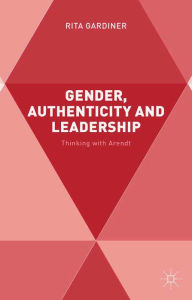Title: Gender, Authenticity and Leadership: Thinking with Arendt, Author: R. Gardiner
