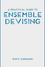 Title: A Practical Guide to Ensemble Devising, Author: Davis Robinson