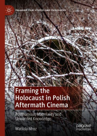 Title: Framing the Holocaust in Polish Aftermath Cinema: Posthumous Materiality and Unwanted Knowledge, Author: Matilda Mroz