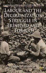 Title: Labour and the Decolonization Struggle in Trinidad and Tobago, Author: J. Teelucksingh