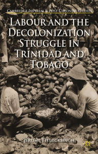 Title: Labour and the Decolonization Struggle in Trinidad and Tobago, Author: J. Teelucksingh