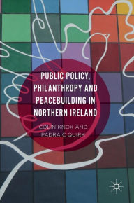 Title: Public Policy, Philanthropy and Peacebuilding in Northern Ireland, Author: Padraic Quirk