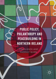 Title: Public Policy, Philanthropy and Peacebuilding in Northern Ireland, Author: Padraic Quirk