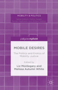 Title: Mobile Desires: The Politics and Erotics of Mobility Justice, Author: Liz Montegary