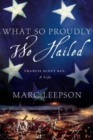 Title: What So Proudly We Hailed: Francis Scott Key, A Life, Author: Marc Leepson