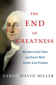 Title: The End of Greatness: Why America Can't Have (and Doesn't Want) Another Great President, Author: Aaron David Miller
