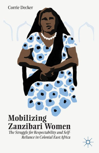 Mobilizing Zanzibari Women: The Struggle for Respectability and Self-Reliance Colonial East Africa