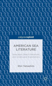 Title: American Sea Literature: Seascapes, Beach Narratives, and Underwater Explorations, Author: S. Yamashiro