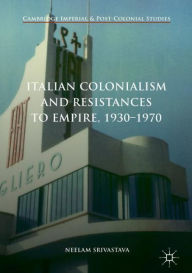 Title: Italian Colonialism and Resistances to Empire, 1930-1970, Author: Neelam Srivastava