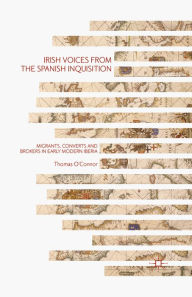 Title: Irish Voices from the Spanish Inquisition: Migrants, Converts and Brokers in Early Modern Iberia, Author: Thomas O'Connor