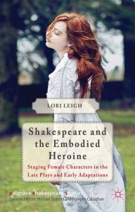 Title: Shakespeare and the Embodied Heroine: Staging Female Characters in the Late Plays and Early Adaptations, Author: L. Leigh