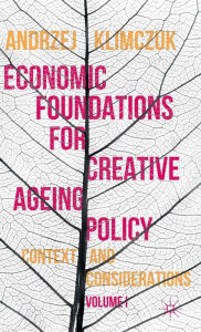 Title: Economic Foundations for Creative Ageing Policy: Volume I Context and Considerations, Author: Andrzej Klimczuk