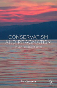 Title: Conservatism and Pragmatism: In Law, Politics, and Ethics, Author: S. Vannatta