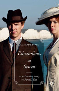Title: Edwardians on Screen: From Downton Abbey to Parade's End, Author: Katherine Byrne