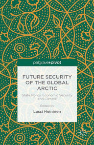 Title: Future Security of the Global Arctic: State Policy, Economic Security and Climate, Author: Lassi Heininen