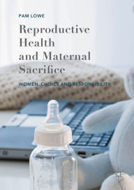 Title: Reproductive Health and Maternal Sacrifice: Women, Choice and Responsibility, Author: Pam Lowe