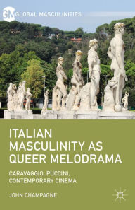 Title: Italian Masculinity as Queer Melodrama: Caravaggio, Puccini, Contemporary Cinema, Author: John Champagne