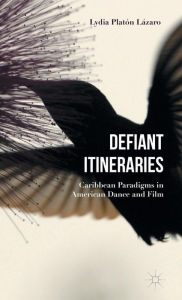 Title: Defiant Itineraries: Caribbean Paradigms in American Dance and Film, Author: Lydia Platón Lázaro