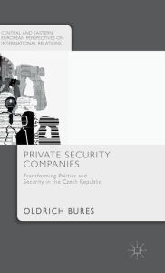 Title: Private Security Companies: Transforming Politics and Security in the Czech Republic, Author: Old?ich Bures