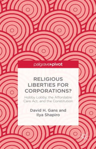 Title: Religious Liberties for Corporations?: Hobby Lobby, the Affordable Care Act, and the Constitution, Author: D. Gans