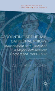 Title: Accounting at Durham Cathedral Priory: Management and Control of a Major Ecclesiastical Corporation 1083-1540, Author: Alisdair Dobie