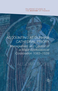 Title: Accounting at Durham Cathedral Priory: Management and Control of a Major Ecclesiastical Corporation 1083-1540, Author: Alisdair Dobie