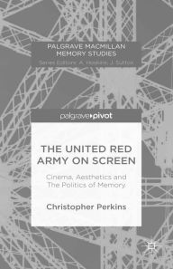 Title: The United Red Army on Screen: Cinema, Aesthetics and The Politics of Memory: Cinema, Aesthetics and The Politics of Memory, Author: Christopher Perkins