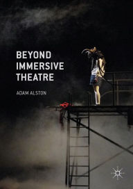 Title: Beyond Immersive Theatre: Aesthetics, Politics and Productive Participation, Author: Adam Alston