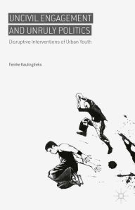Title: Uncivil Engagement and Unruly Politics: Disruptive Interventions of Urban Youth, Author: Femke Kaulingfreks