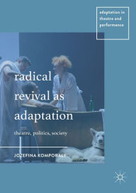 Title: Radical Revival as Adaptation: Theatre, Politics, Society, Author: Jozefina Komporaly