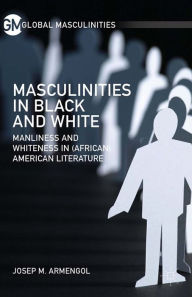 Title: Masculinities in Black and White: Manliness and Whiteness in (African) American Literature, Author: J. Armengol