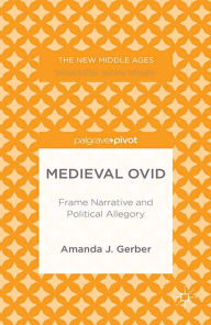 Title: Medieval Ovid: Frame Narrative and Political Allegory: Frame Narrative and Political Allegory, Author: A. Gerber
